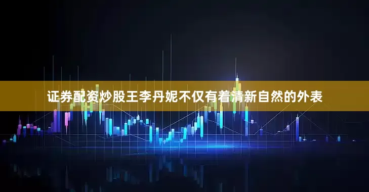 证券配资炒股王李丹妮不仅有着清新自然的外表
