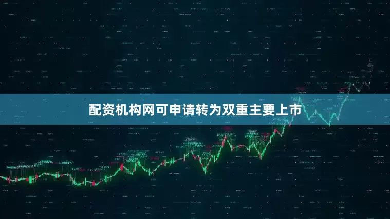 配资机构网可申请转为双重主要上市