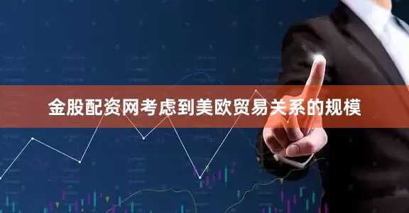 金股配资网考虑到美欧贸易关系的规模