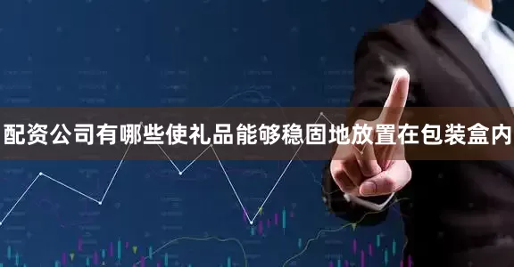 配资公司有哪些使礼品能够稳固地放置在包装盒内