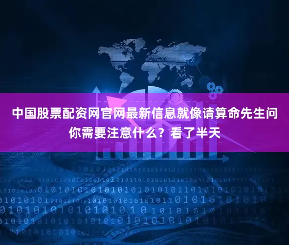 中国股票配资网官网最新信息就像请算命先生问你需要注意什么？看了半天