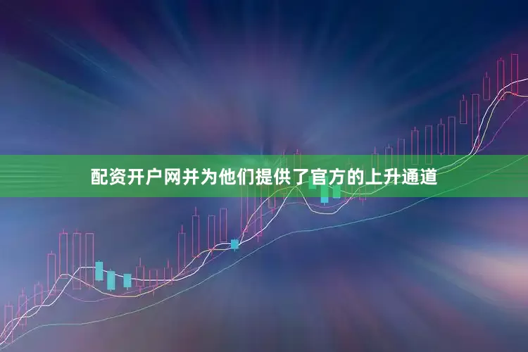 配资开户网并为他们提供了官方的上升通道