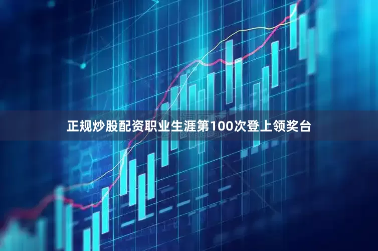 正规炒股配资职业生涯第100次登上领奖台