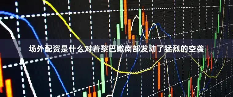场外配资是什么对着黎巴嫩南部发动了猛烈的空袭