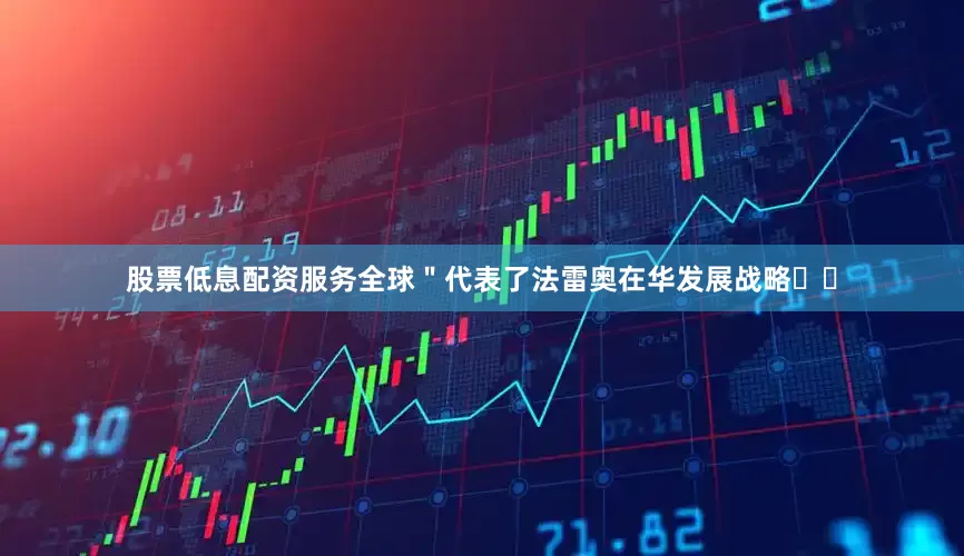 股票低息配资服务全球＂代表了法雷奥在华发展战略​​