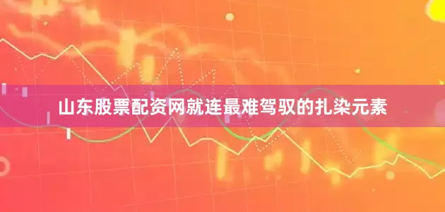 山东股票配资网就连最难驾驭的扎染元素