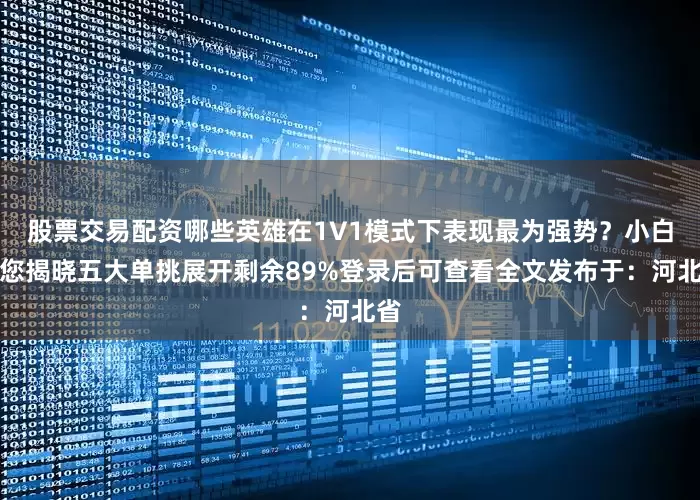 股票交易配资哪些英雄在1V1模式下表现最为强势？小白为您揭晓五大单挑展开剩余89%登录后可查看全文发布于：河北省