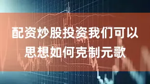配资炒股投资我们可以思想如何克制元歌