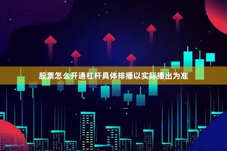 股票怎么开通杠杆具体排播以实际播出为准