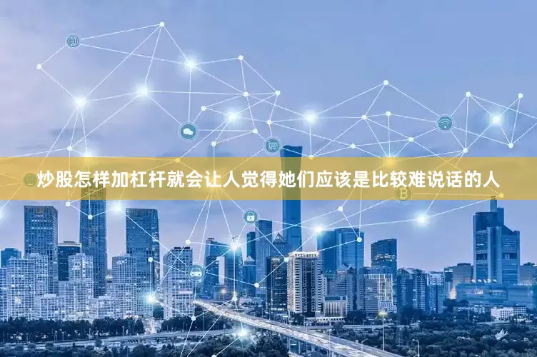 炒股怎样加杠杆就会让人觉得她们应该是比较难说话的人