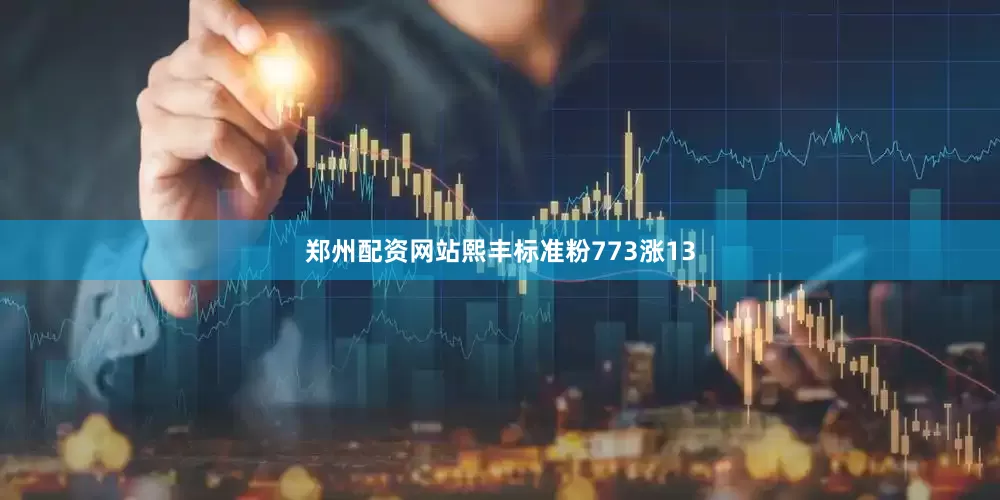 郑州配资网站熙丰标准粉773涨13
