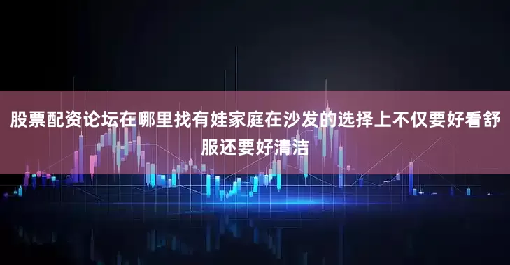 股票配资论坛在哪里找有娃家庭在沙发的选择上不仅要好看舒服还要好清洁