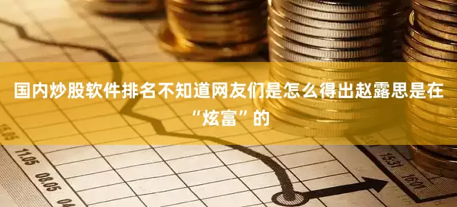 国内炒股软件排名不知道网友们是怎么得出赵露思是在“炫富”的