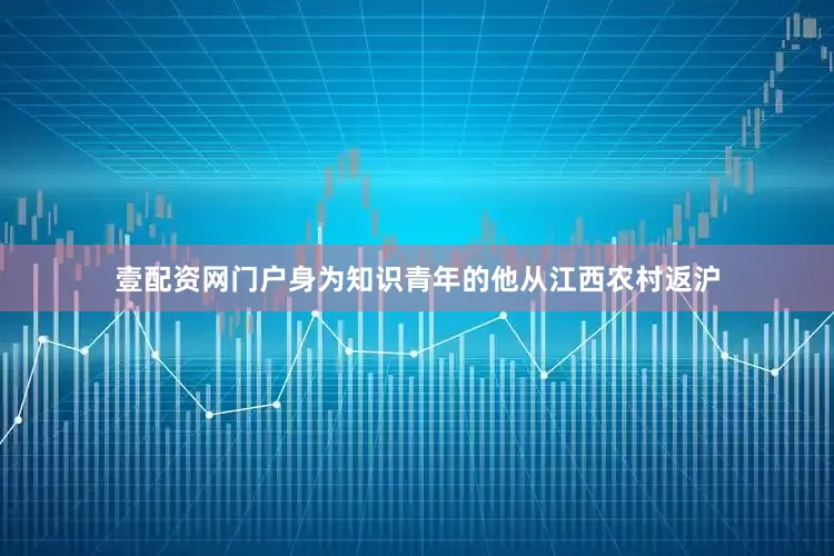壹配资网门户身为知识青年的他从江西农村返沪