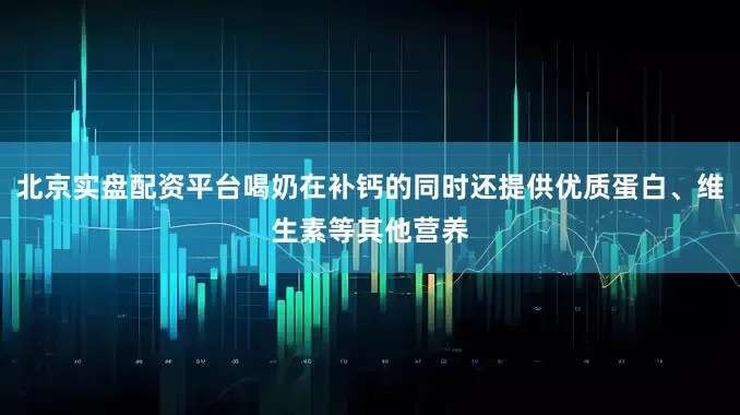 北京实盘配资平台喝奶在补钙的同时还提供优质蛋白、维生素等其他营养