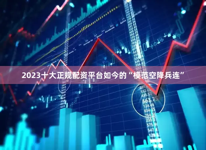 2023十大正规配资平台如今的“模范空降兵连”