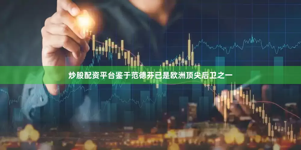 炒股配资平台鉴于范德芬已是欧洲顶尖后卫之一